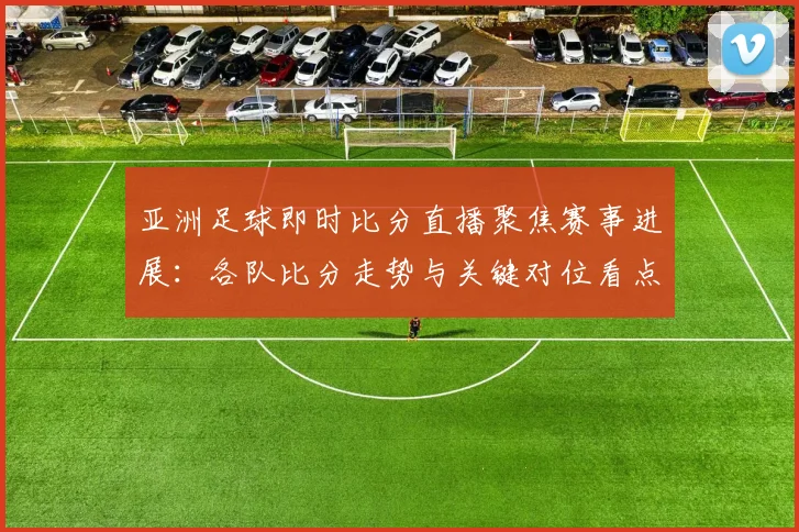 亚洲足球即时比分直播聚焦赛事进展：各队比分走势与关键对位看点分析