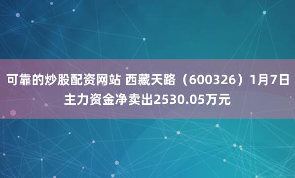 可靠的炒股配资网站 西藏天路（600326）1月7日主力资金净卖出2530.05万元