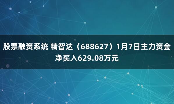 股票融资系统 精智达（688627）1月7日主力资金净买入629.08万元