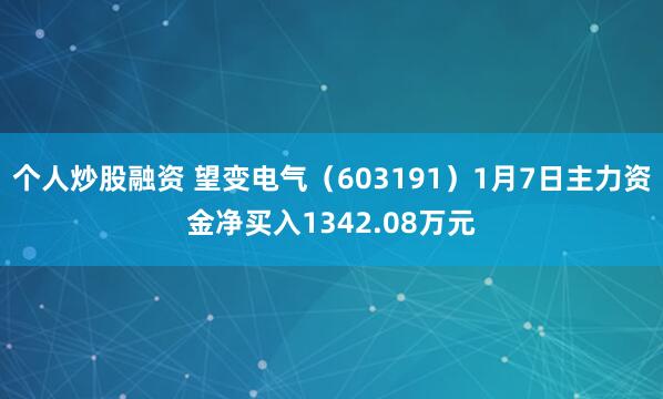 个人炒股融资 望变电气（603191）1月7日主力资金净买入1342.08万元