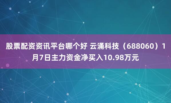 股票配资资讯平台哪个好 云涌科技（688060）1月7日主力资金净买入10.98万元