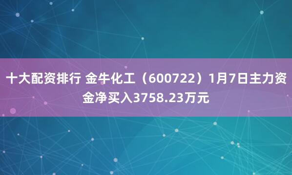 十大配资排行 金牛化工（600722）1月7日主力资金净买入3758.23万元