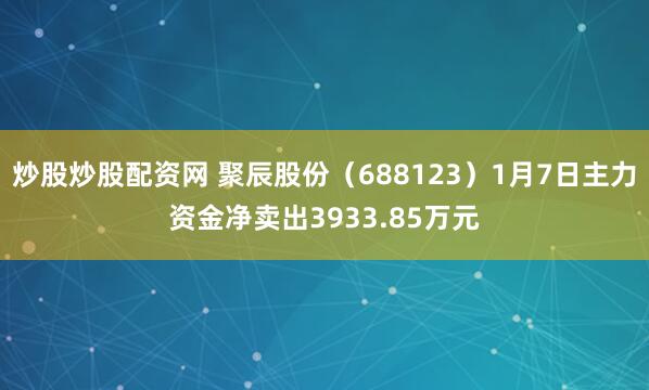 炒股炒股配资网 聚辰股份（688123）1月7日主力资金净卖出3933.85万元