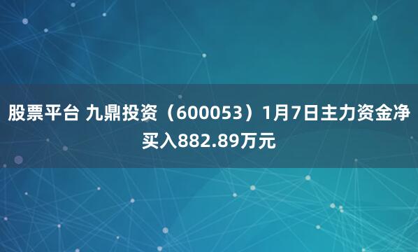 股票平台 九鼎投资（600053）1月7日主力资金净买入882.89万元