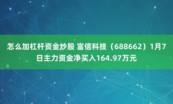 怎么加杠杆资金炒股 富信科技（688662）1月7日主力资金净买入164.97万元