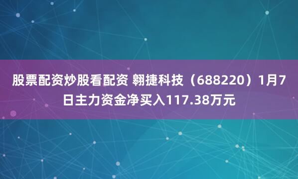 股票配资炒股看配资 翱捷科技（688220）1月7日主力资金净买入117.38万元