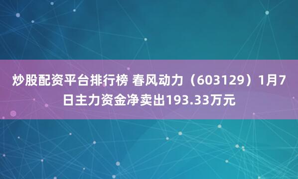 炒股配资平台排行榜 春风动力（603129）1月7日主力资金净卖出193.33万元