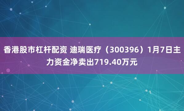 香港股市杠杆配资 迪瑞医疗（300396）1月7日主力资金净卖出719.40万元