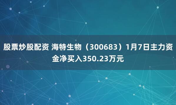 股票炒股配资 海特生物（300683）1月7日主力资金净买入350.23万元