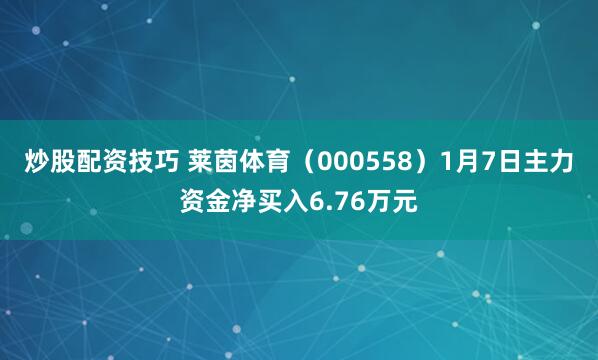 炒股配资技巧 莱茵体育（000558）1月7日主力资金净买入6.76万元