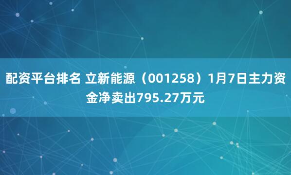 配资平台排名 立新能源（001258）1月7日主力资金净卖出795.27万元