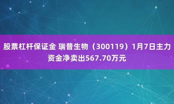 股票杠杆保证金 瑞普生物（300119）1月7日主力资金净卖出567.70万元