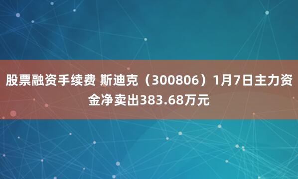 股票融资手续费 斯迪克（300806）1月7日主力资金净卖出383.68万元