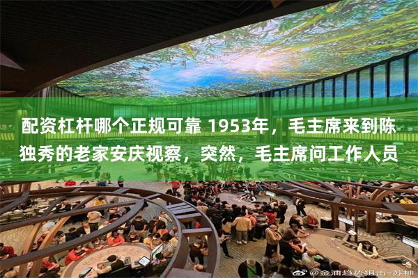 配资杠杆哪个正规可靠 1953年，毛主席来到陈独秀的老家安庆视察，突然，毛主席问工作人员