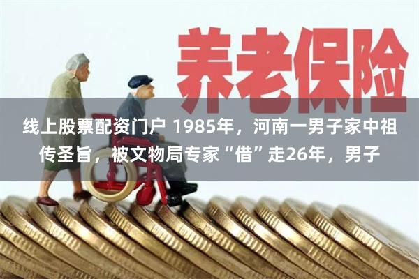 线上股票配资门户 1985年，河南一男子家中祖传圣旨，被文物局专家“借”走26年，男子