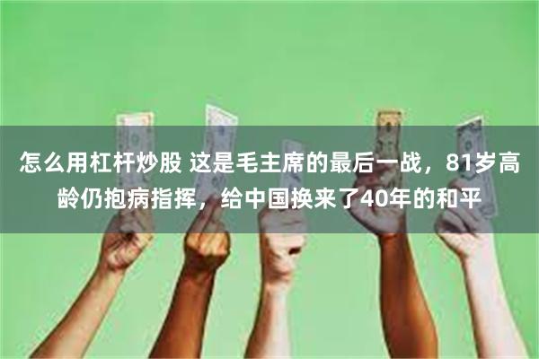 怎么用杠杆炒股 这是毛主席的最后一战，81岁高龄仍抱病指挥，给中国换来了40年的和平