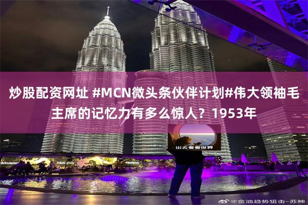 炒股配资网址 #MCN微头条伙伴计划#伟大领袖毛主席的记忆力有多么惊人？1953年