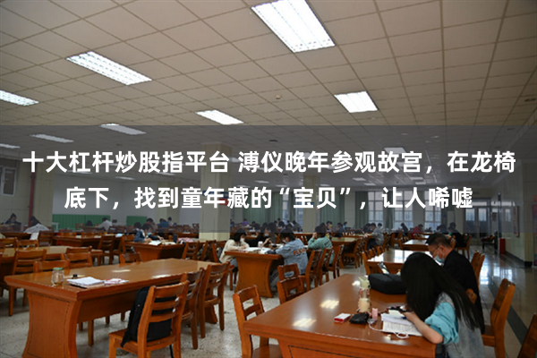 十大杠杆炒股指平台 溥仪晚年参观故宫，在龙椅底下，找到童年藏的“宝贝”，让人唏嘘