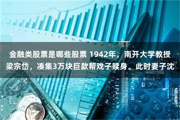 金融类股票是哪些股票 1942年，南开大学教授梁宗岱，凑集3万块巨款帮戏子赎身。此时妻子沈