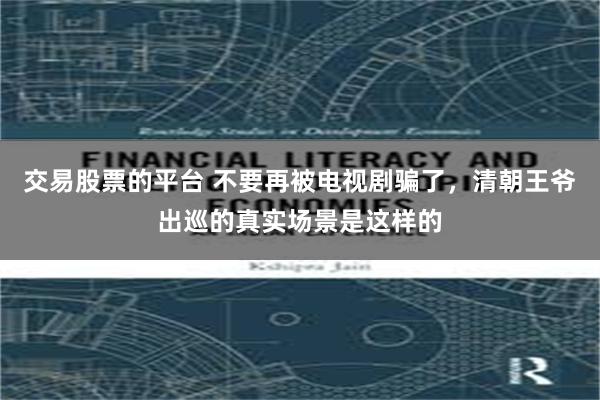 交易股票的平台 不要再被电视剧骗了，清朝王爷出巡的真实场景是这样的