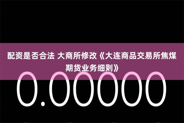 配资是否合法 大商所修改《大连商品交易所焦煤期货业务细则》