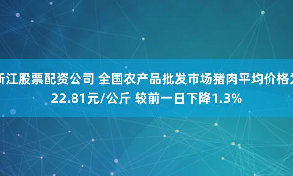 浙江股票配资公司 全国农产品批发市场猪肉平均价格为22.81元/公斤 较前一日下降1.3%