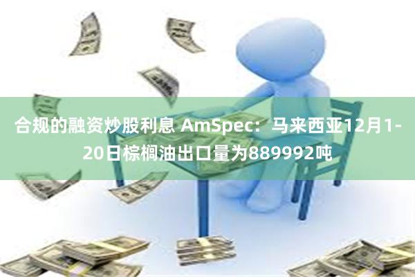 合规的融资炒股利息 AmSpec：马来西亚12月1-20日棕榈油出口量为889992吨