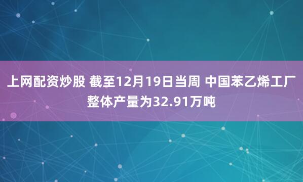 上网配资炒股 截至12月19日当周 中国苯乙烯工厂整体产量为32.91万吨