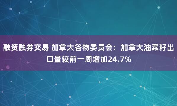 融资融券交易 加拿大谷物委员会：加拿大油菜籽出口量较前一周增加24.7%