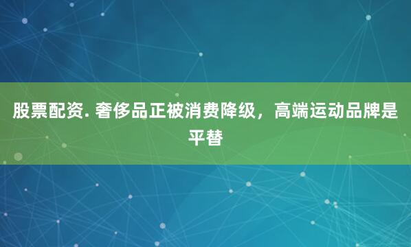 股票配资. 奢侈品正被消费降级，高端运动品牌是平替