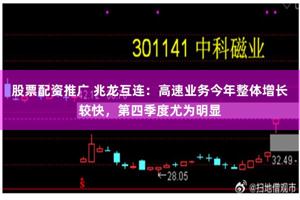 股票配资推广 兆龙互连：高速业务今年整体增长较快，第四季度尤为明显