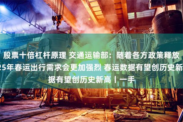 股票十倍杠杆原理 交通运输部：随着各方政策释放 预计2025年春运出行需求会更加强烈 春运数据有望创历史新高丨一手