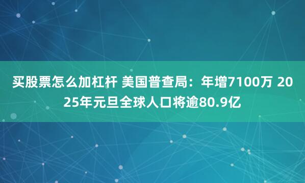 买股票怎么加杠杆 美国普查局：年增7100万 2025年元旦全球人口将逾80.9亿