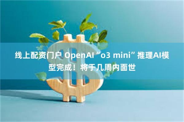 线上配资门户 OpenAI“o3 mini”推理AI模型完成！将于几周内面世