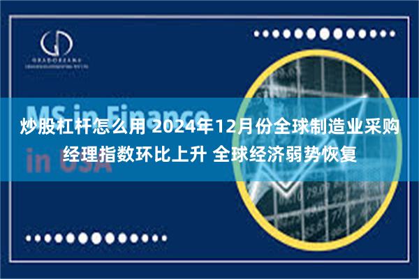 炒股杠杆怎么用 2024年12月份全球制造业采购经理指数环比上升 全球经济弱势恢复