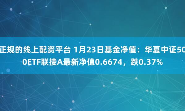 正规的线上配资平台 1月23日基金净值：华夏中证500ETF联接A最新净值0.6674，跌0.37%