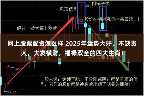 网上股票配资怎么样 2025年运势大好，不缺贵人，大发横财，福禄双全的四大生肖！