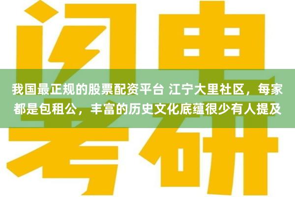 我国最正规的股票配资平台 江宁大里社区，每家都是包租公，丰富的历史文化底蕴很少有人提及