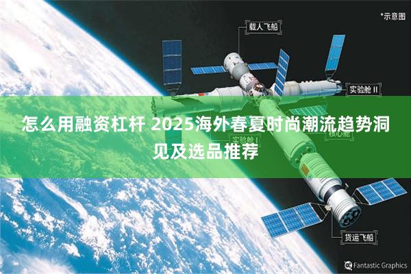 怎么用融资杠杆 2025海外春夏时尚潮流趋势洞见及选品推荐