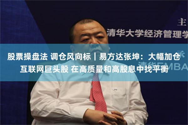 股票操盘法 调仓风向标｜易方达张坤：大幅加仓互联网巨头股 在高质量和高股息中找平衡