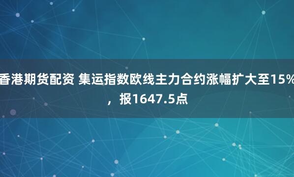 香港期货配资 集运指数欧线主力合约涨幅扩大至15%，报1647.5点