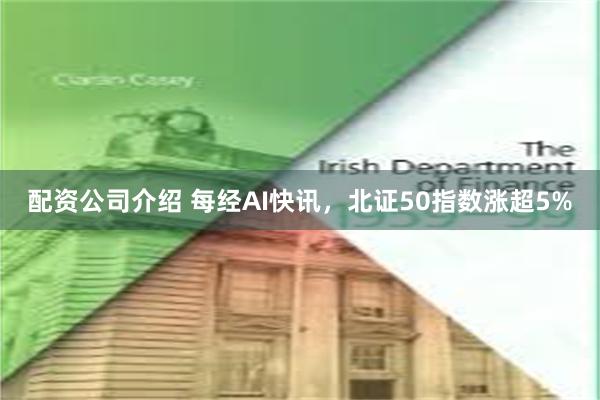 配资公司介绍 每经AI快讯，北证50指数涨超5%