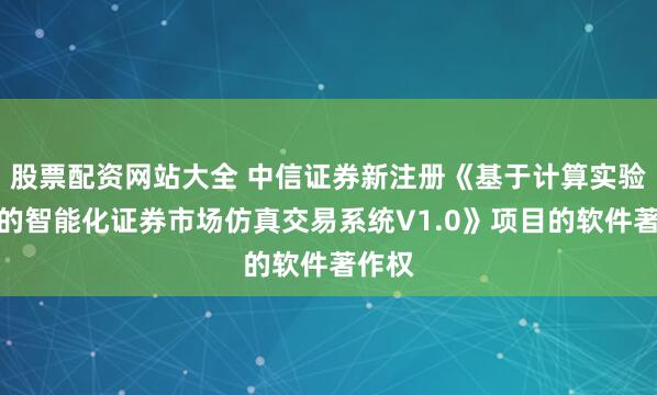 股票配资网站大全 中信证券新注册《基于计算实验金融的智能化证券市场仿真交易系统V1.0》项目的软件著作权