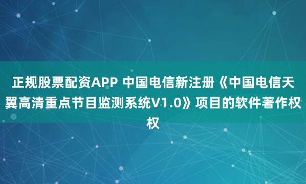 正规股票配资APP 中国电信新注册《中国电信天翼高清重点节目监测系统V1.0》项目的软件著作权