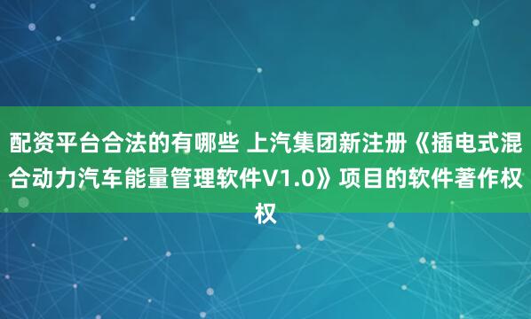 配资平台合法的有哪些 上汽集团新注册《插电式混合动力汽车能量管理软件V1.0》项目的软件著作权