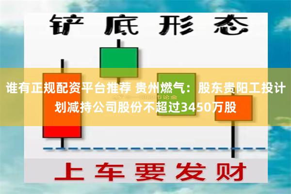 谁有正规配资平台推荐 贵州燃气：股东贵阳工投计划减持公司股份不超过3450万股