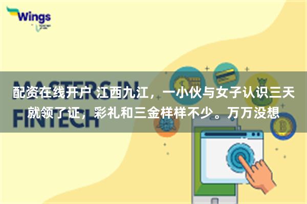 配资在线开户 江西九江，一小伙与女子认识三天就领了证，彩礼和三金样样不少。万万没想