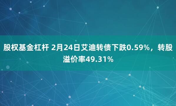 股权基金杠杆 2月24日艾迪转债下跌0.59%，转股溢价率49.31%