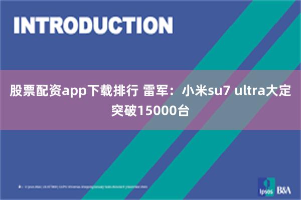 股票配资app下载排行 雷军：小米su7 ultra大定突破15000台