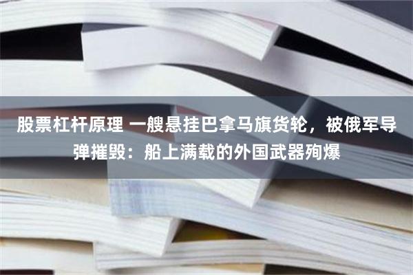 股票杠杆原理 一艘悬挂巴拿马旗货轮，被俄军导弹摧毁：船上满载的外国武器殉爆